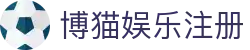 博猫娱乐注册-博猫娱乐官网登录-【平台注册登录】